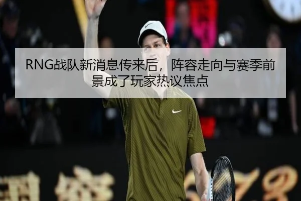 RNG战队新消息传来后，阵容走向与赛季前景成了玩家热议焦点 | dbcp